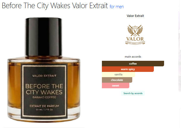 Before The City Wakes by Valor Extrait is a fragrance for men. This is a new fragrance. Before The City Wakes was launched in 2026. The nose behind this fragrance is John David San Andres. Top note is Coffee; middle note is Dark Chocolate; base note is Van